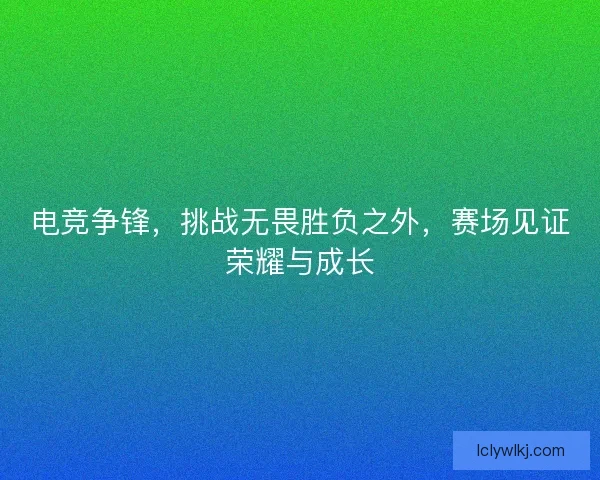 电竞争锋，挑战无畏胜负之外，赛场见证荣耀与成长