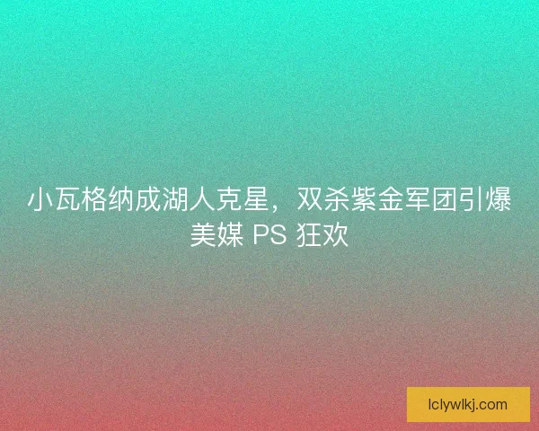 小瓦格纳成湖人克星，双杀紫金军团引爆美媒 PS 狂欢
